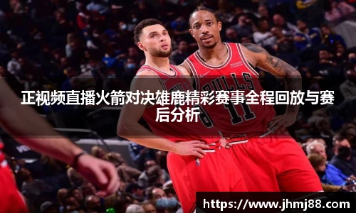 正视频直播火箭对决雄鹿精彩赛事全程回放与赛后分析