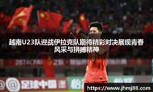 越南U23队迎战伊拉克队期待精彩对决展现青春风采与拼搏精神