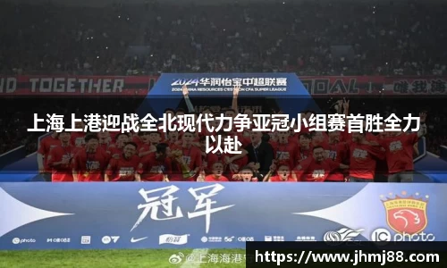 上海上港迎战全北现代力争亚冠小组赛首胜全力以赴