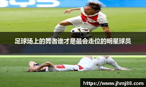 足球场上的舞者谁才是最会走位的明星球员