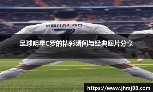 足球明星C罗的精彩瞬间与经典图片分享