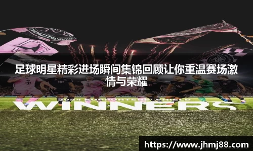 足球明星精彩进场瞬间集锦回顾让你重温赛场激情与荣耀