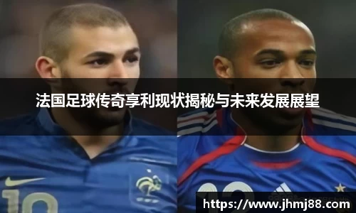 法国足球传奇享利现状揭秘与未来发展展望