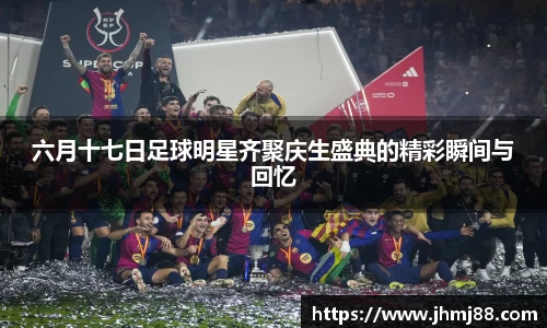 六月十七日足球明星齐聚庆生盛典的精彩瞬间与回忆